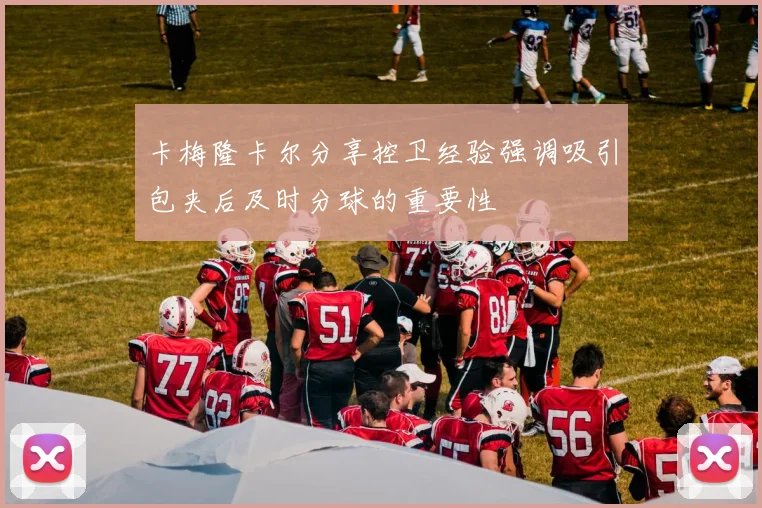 卡梅隆卡尔分享控卫经验强调吸引包夹后及时分球的重要性