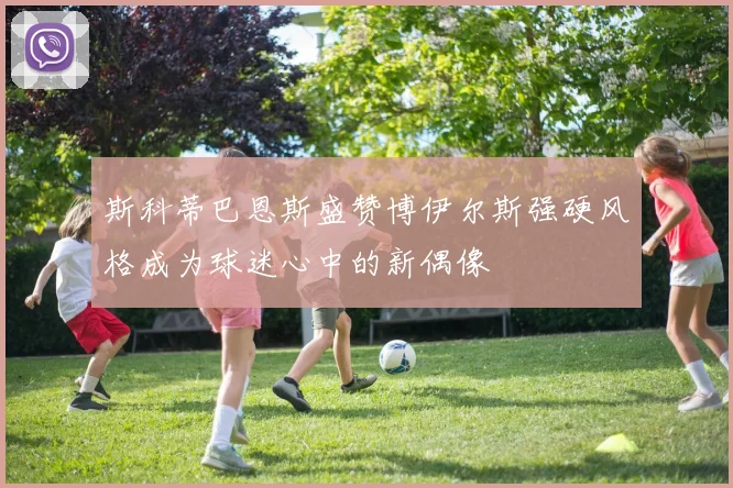 斯科蒂巴恩斯盛赞博伊尔斯强硬风格成为球迷心中的新偶像