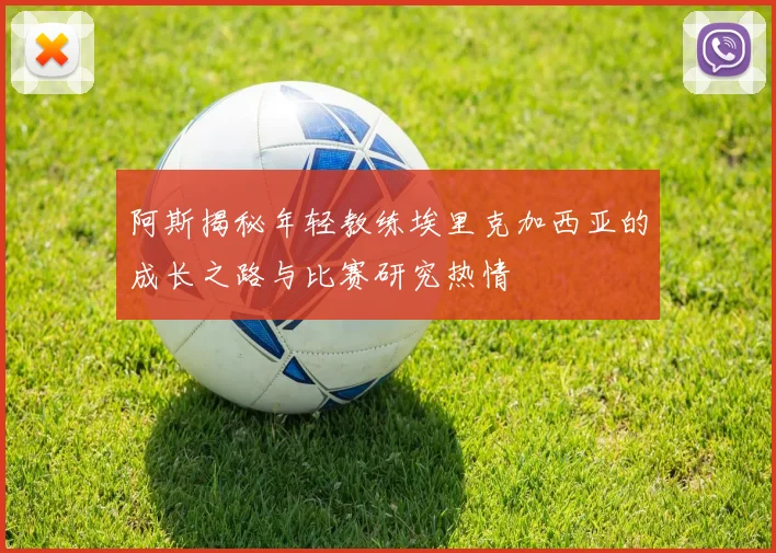 阿斯揭秘年轻教练埃里克加西亚的成长之路与比赛研究热情