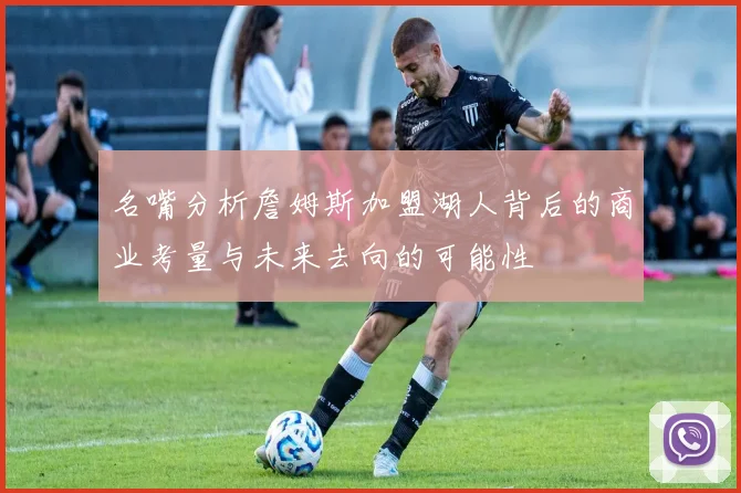 名嘴分析詹姆斯加盟湖人背后的商业考量与未来去向的可能性
