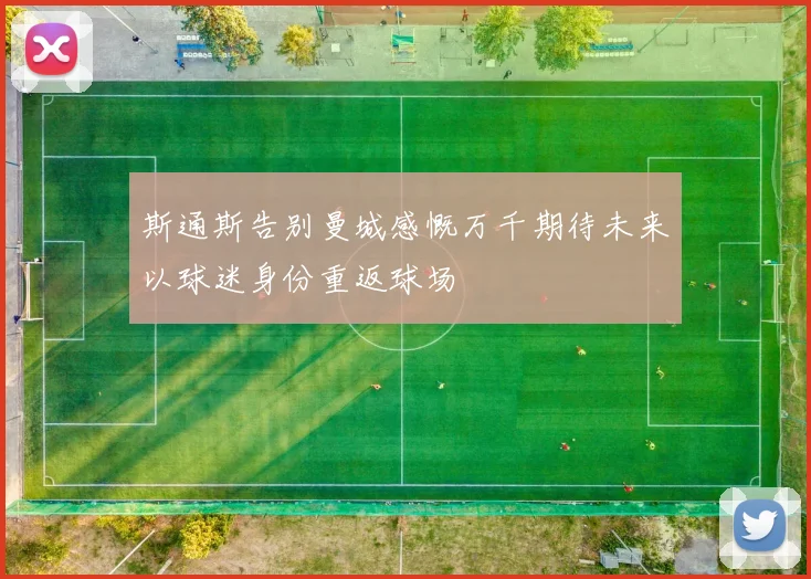 斯通斯告别曼城感慨万千期待未来以球迷身份重返球场