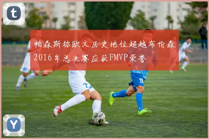 帕森斯称欧文历史地位超越布伦森2016年总决赛应获FMVP荣誉