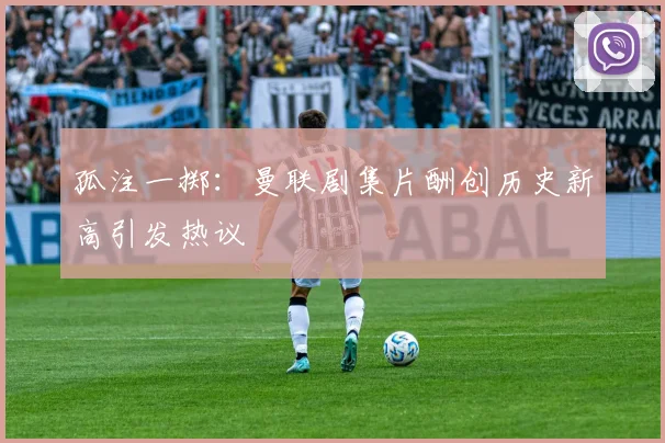 孤注一掷：曼联剧集片酬创历史新高引发热议