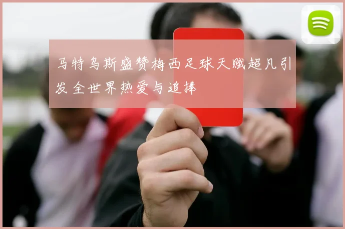 马特乌斯盛赞梅西足球天赋超凡引发全世界热爱与追捧