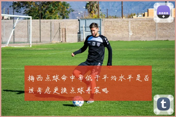 梅西点球命中率低于平均水平是否该考虑更换点球手策略