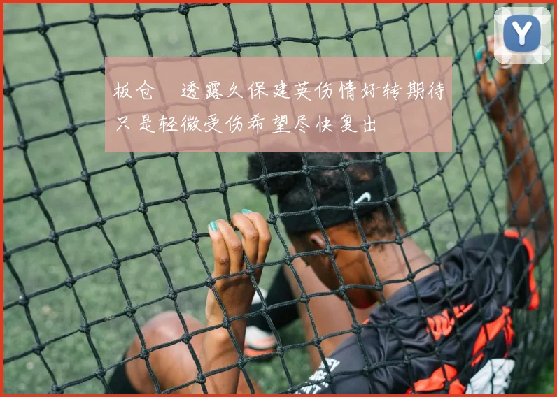 板仓滉透露久保建英伤情好转期待只是轻微受伤希望尽快复出