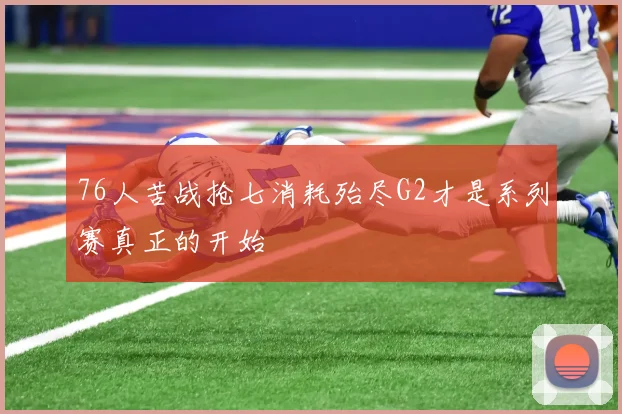 76人苦战抢七消耗殆尽G2才是系列赛真正的开始