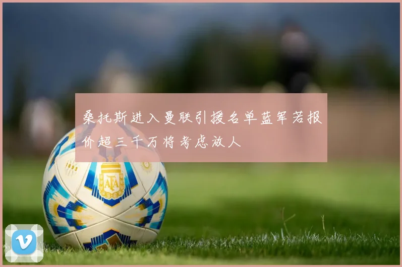 桑托斯进入曼联引援名单蓝军若报价超三千万将考虑放人