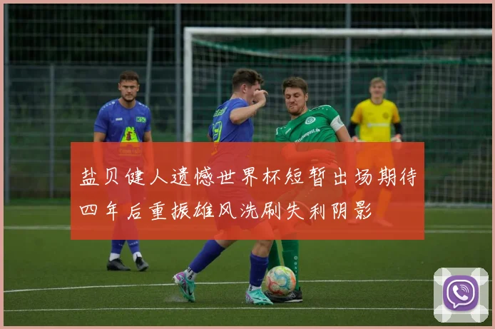 盐贝健人遗憾世界杯短暂出场期待四年后重振雄风洗刷失利阴影