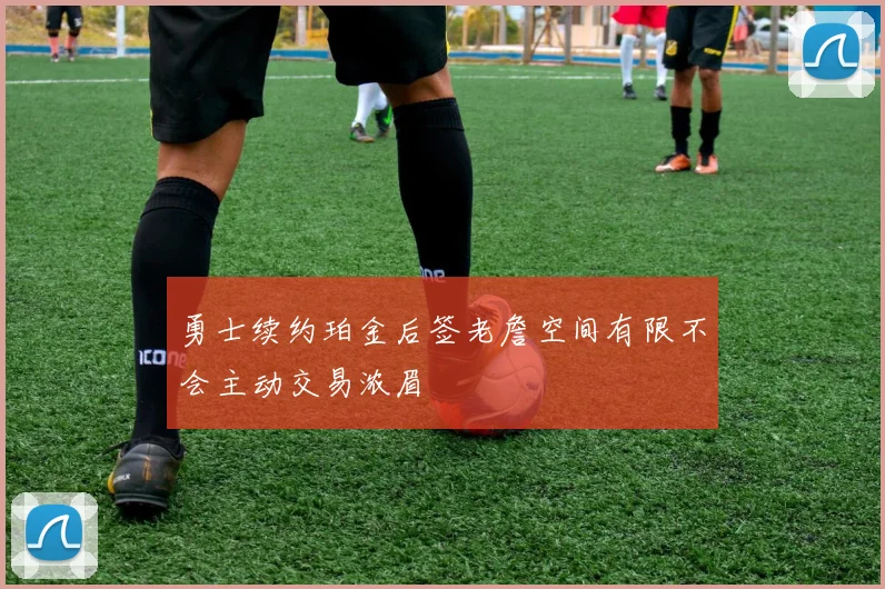 勇士续约珀金后签老詹空间有限不会主动交易浓眉