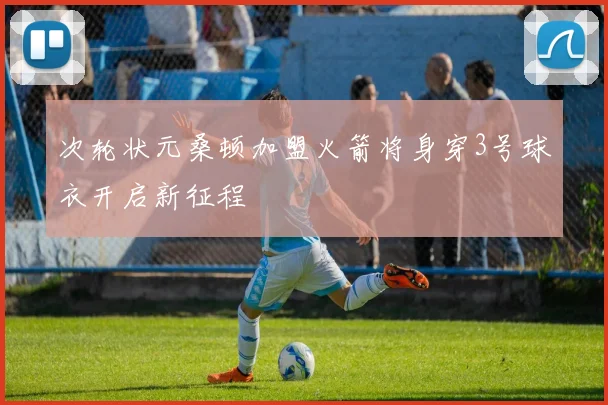 次轮状元桑顿加盟火箭将身穿3号球衣开启新征程