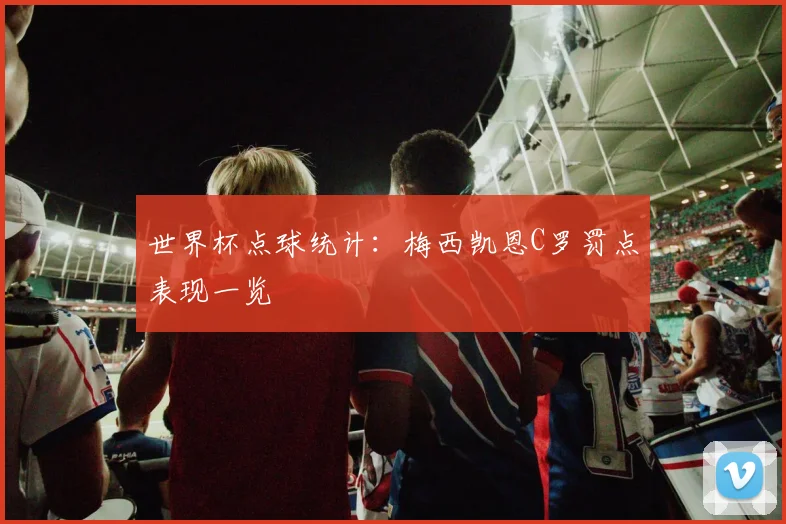 世界杯点球统计：梅西凯恩C罗罚点表现一览