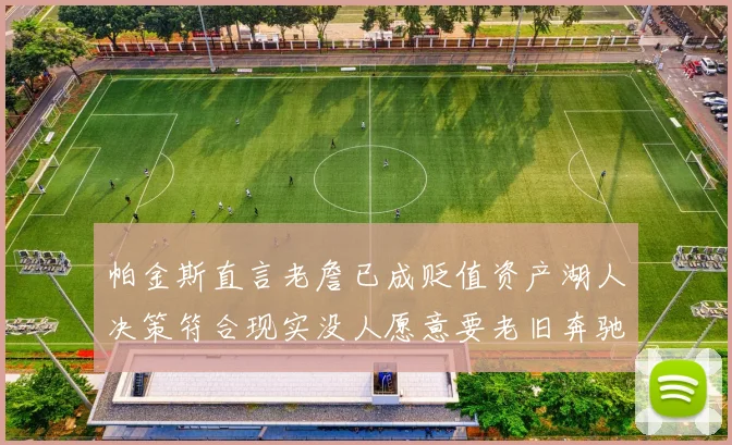 帕金斯直言老詹已成贬值资产湖人决策符合现实没人愿意要老旧奔驰