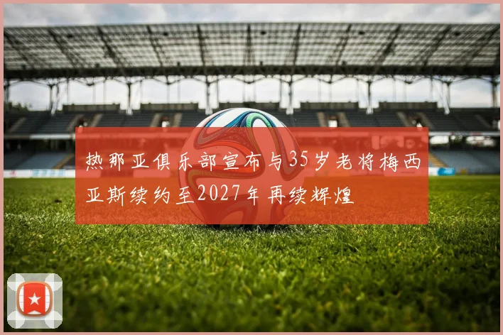 热那亚俱乐部宣布与35岁老将梅西亚斯续约至2027年再续辉煌