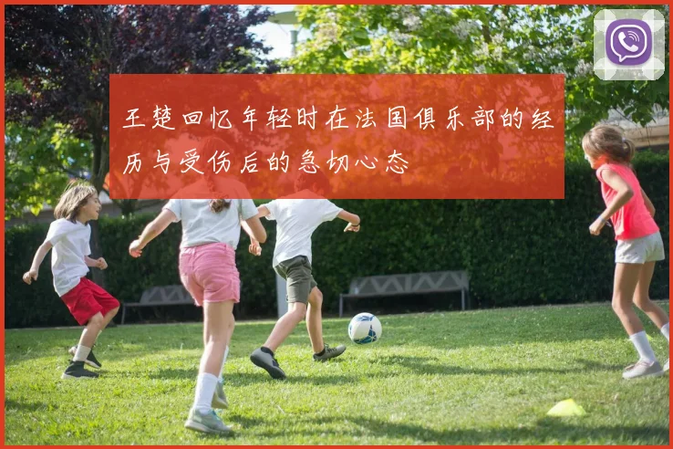 王楚回忆年轻时在法国俱乐部的经历与受伤后的急切心态