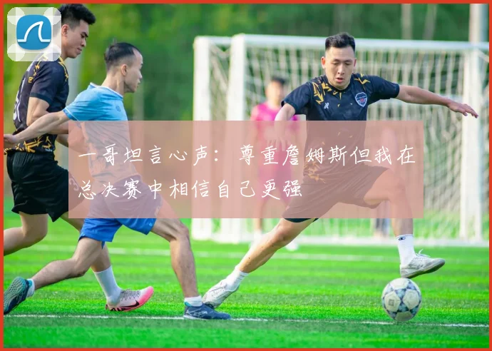 一哥坦言心声：尊重詹姆斯但我在总决赛中相信自己更强