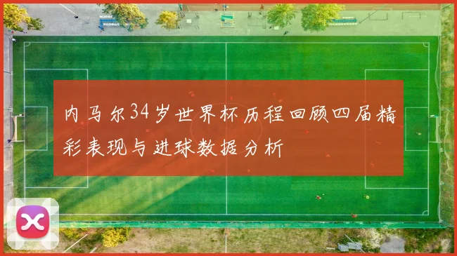 内马尔34岁世界杯历程回顾四届精彩表现与进球数据分析